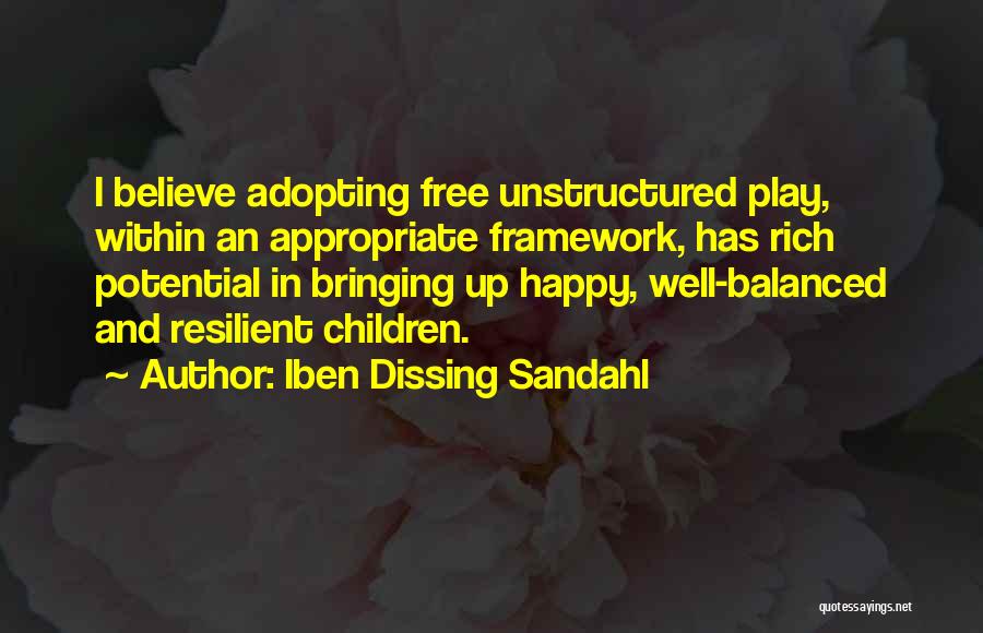 Iben Dissing Sandahl Quotes: I Believe Adopting Free Unstructured Play, Within An Appropriate Framework, Has Rich Potential In Bringing Up Happy, Well-balanced And Resilient