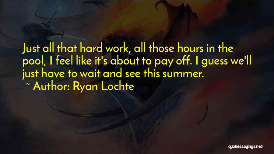 Ryan Lochte Quotes: Just All That Hard Work, All Those Hours In The Pool, I Feel Like It's About To Pay Off. I