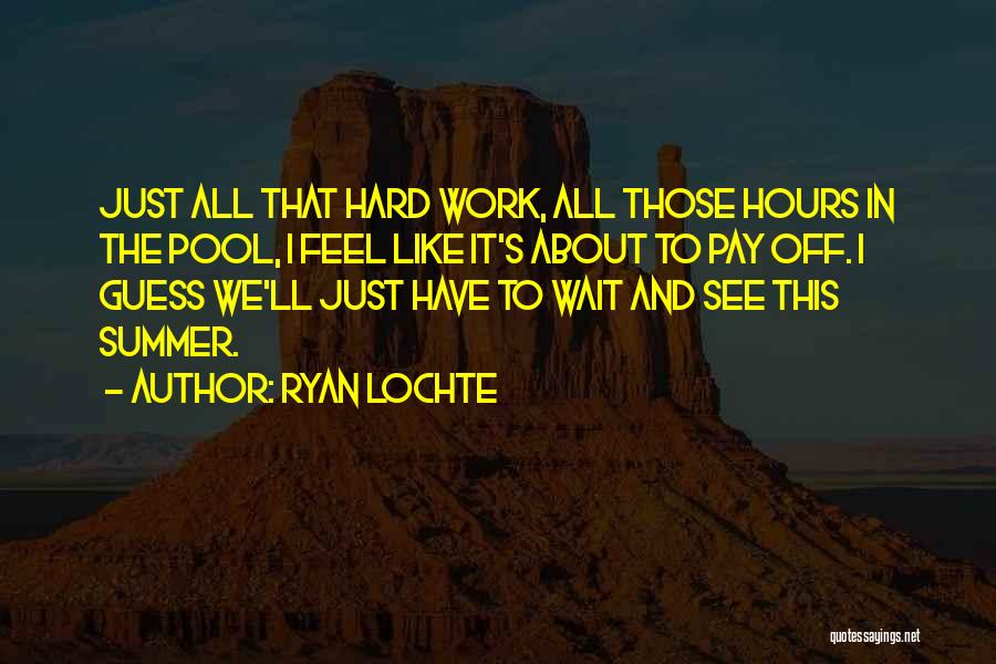 Ryan Lochte Quotes: Just All That Hard Work, All Those Hours In The Pool, I Feel Like It's About To Pay Off. I