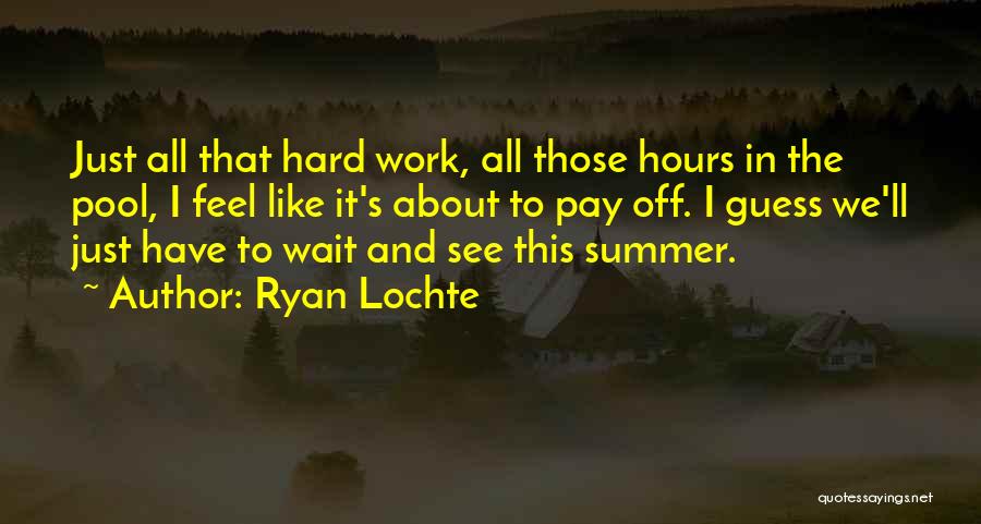 Ryan Lochte Quotes: Just All That Hard Work, All Those Hours In The Pool, I Feel Like It's About To Pay Off. I