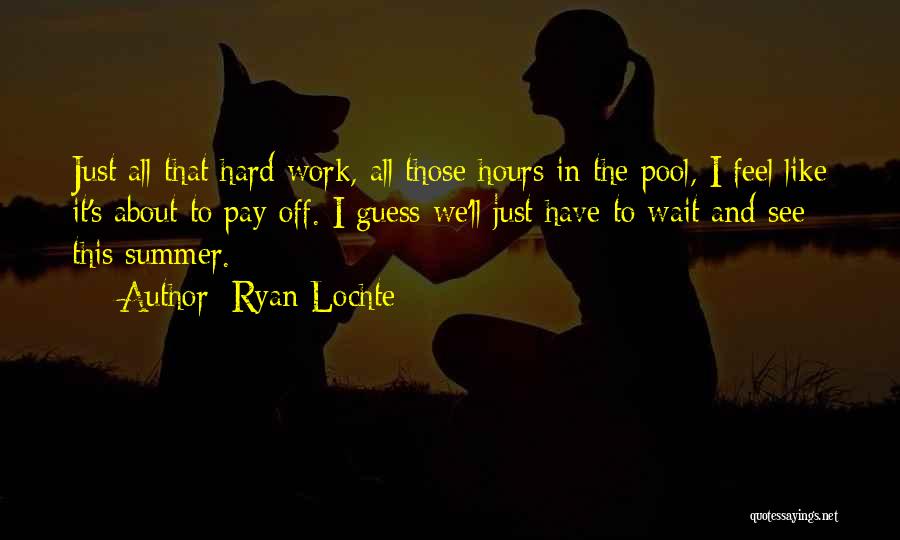 Ryan Lochte Quotes: Just All That Hard Work, All Those Hours In The Pool, I Feel Like It's About To Pay Off. I