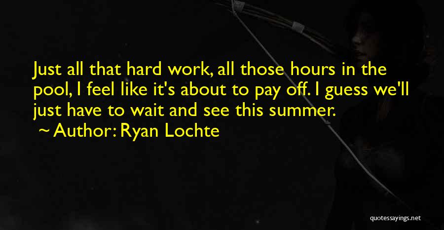 Ryan Lochte Quotes: Just All That Hard Work, All Those Hours In The Pool, I Feel Like It's About To Pay Off. I