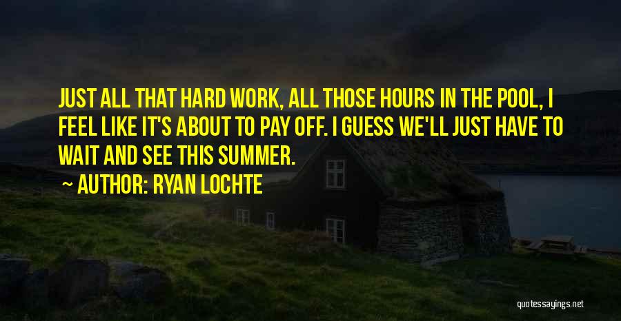 Ryan Lochte Quotes: Just All That Hard Work, All Those Hours In The Pool, I Feel Like It's About To Pay Off. I