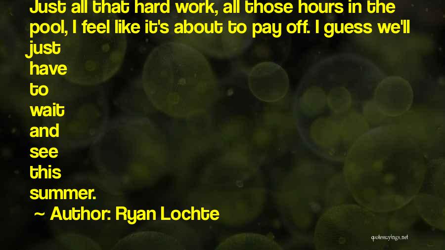 Ryan Lochte Quotes: Just All That Hard Work, All Those Hours In The Pool, I Feel Like It's About To Pay Off. I