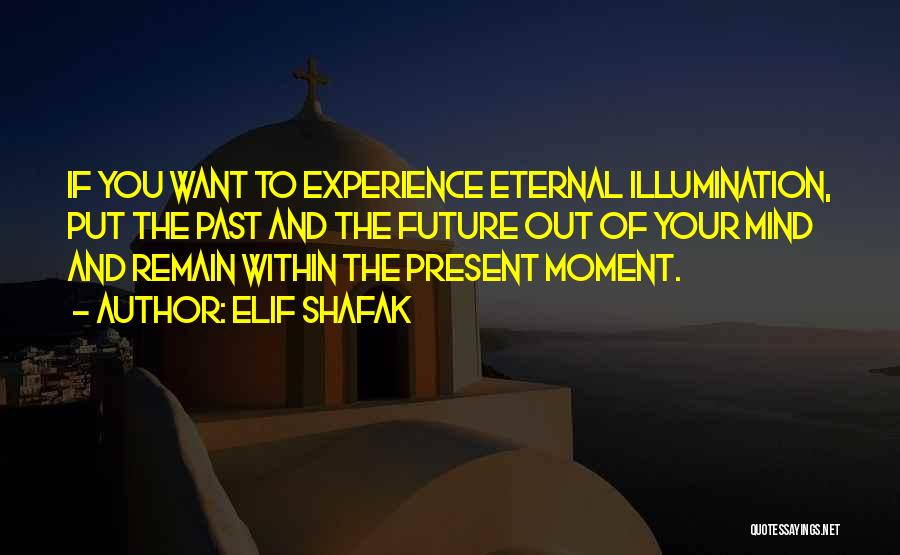 Elif Shafak Quotes: If You Want To Experience Eternal Illumination, Put The Past And The Future Out Of Your Mind And Remain Within