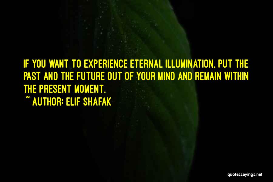 Elif Shafak Quotes: If You Want To Experience Eternal Illumination, Put The Past And The Future Out Of Your Mind And Remain Within