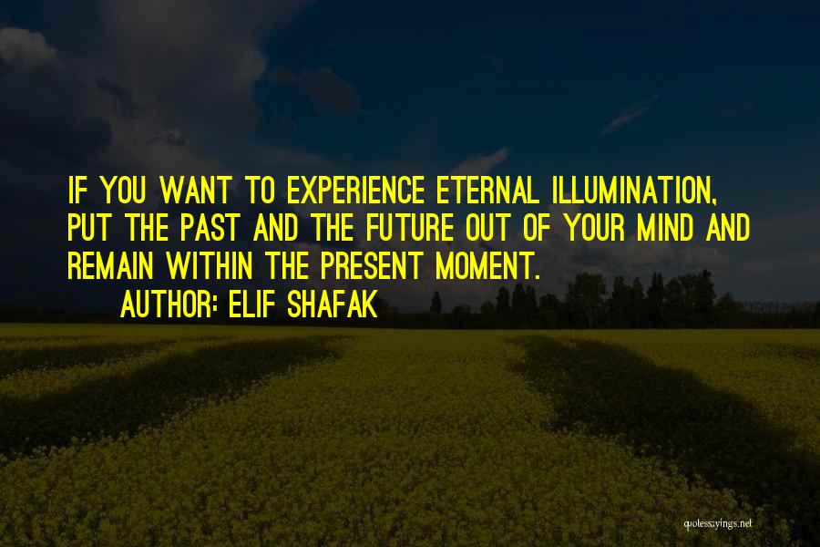 Elif Shafak Quotes: If You Want To Experience Eternal Illumination, Put The Past And The Future Out Of Your Mind And Remain Within