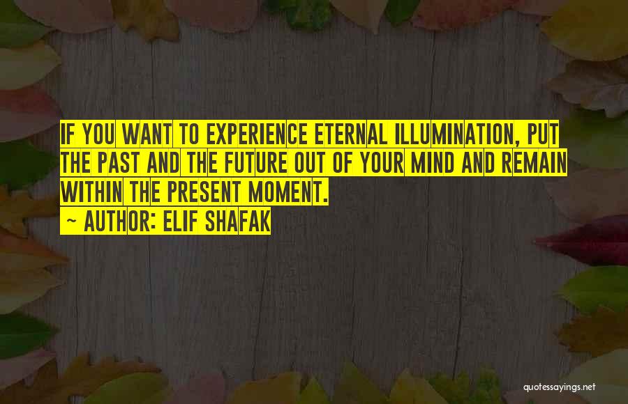 Elif Shafak Quotes: If You Want To Experience Eternal Illumination, Put The Past And The Future Out Of Your Mind And Remain Within