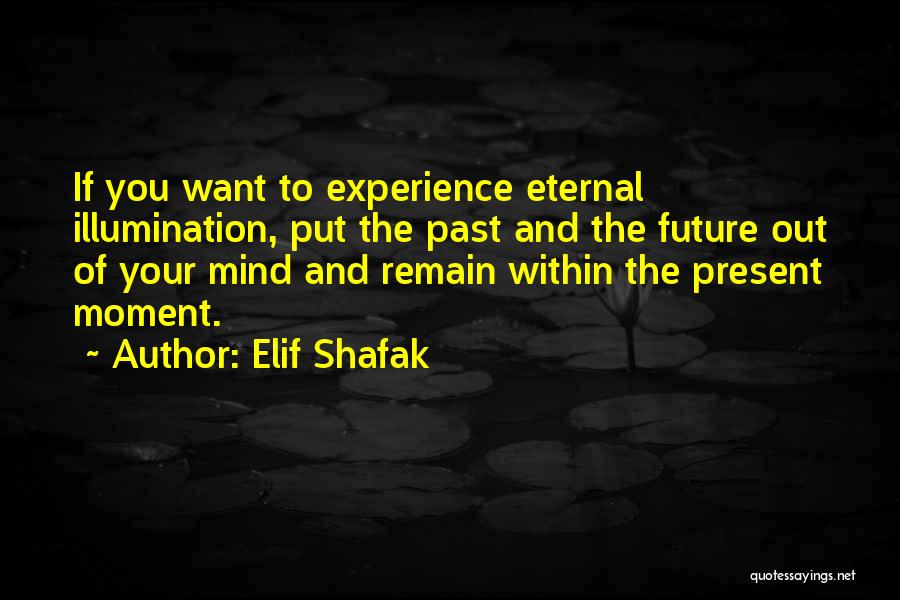 Elif Shafak Quotes: If You Want To Experience Eternal Illumination, Put The Past And The Future Out Of Your Mind And Remain Within