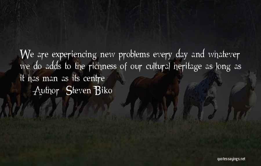 Steven Biko Quotes: We Are Experiencing New Problems Every Day And Whatever We Do Adds To The Richness Of Our Cultural Heritage As