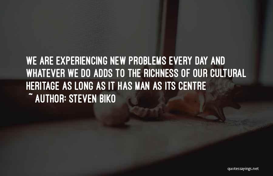 Steven Biko Quotes: We Are Experiencing New Problems Every Day And Whatever We Do Adds To The Richness Of Our Cultural Heritage As