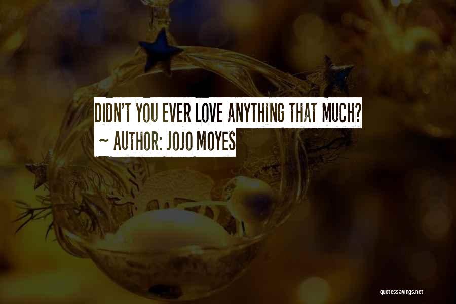 Jojo Moyes Quotes: Didn't You Ever Love Anything That Much?
