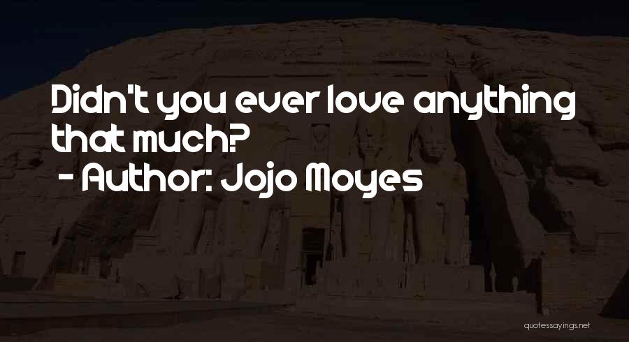 Jojo Moyes Quotes: Didn't You Ever Love Anything That Much?