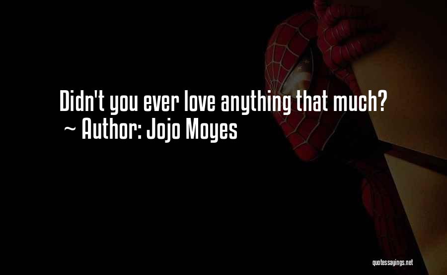Jojo Moyes Quotes: Didn't You Ever Love Anything That Much?