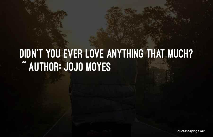 Jojo Moyes Quotes: Didn't You Ever Love Anything That Much?