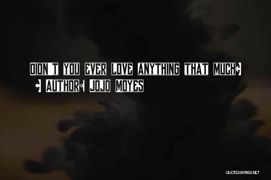 Jojo Moyes Quotes: Didn't You Ever Love Anything That Much?