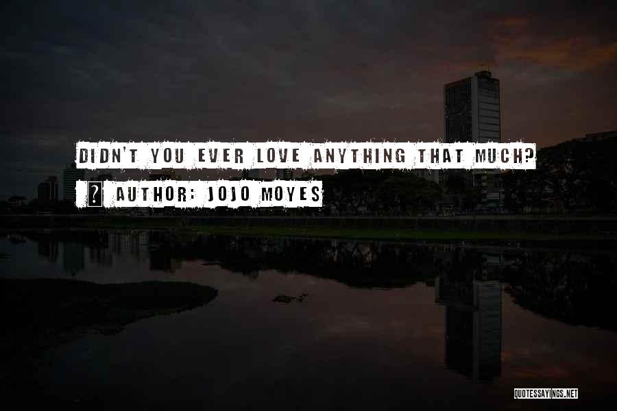 Jojo Moyes Quotes: Didn't You Ever Love Anything That Much?