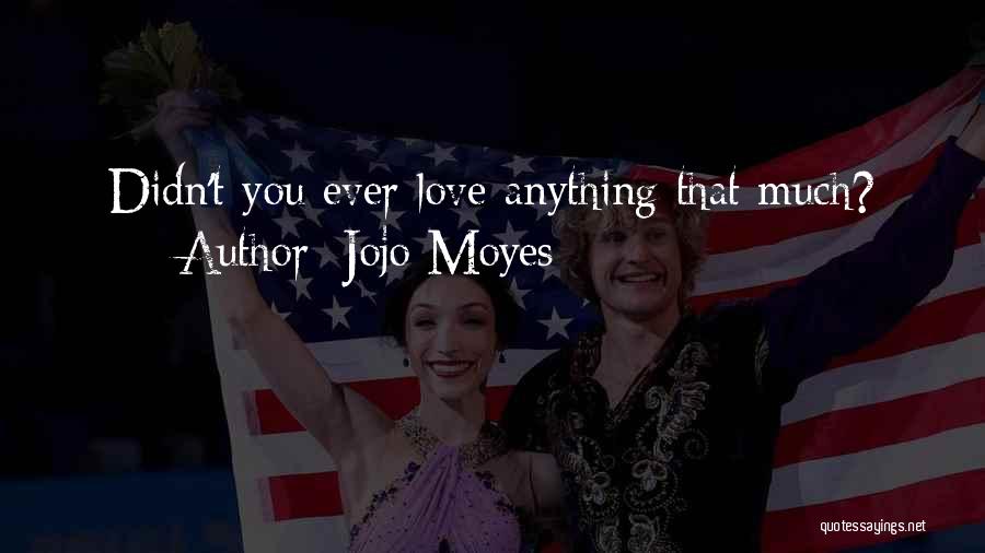Jojo Moyes Quotes: Didn't You Ever Love Anything That Much?