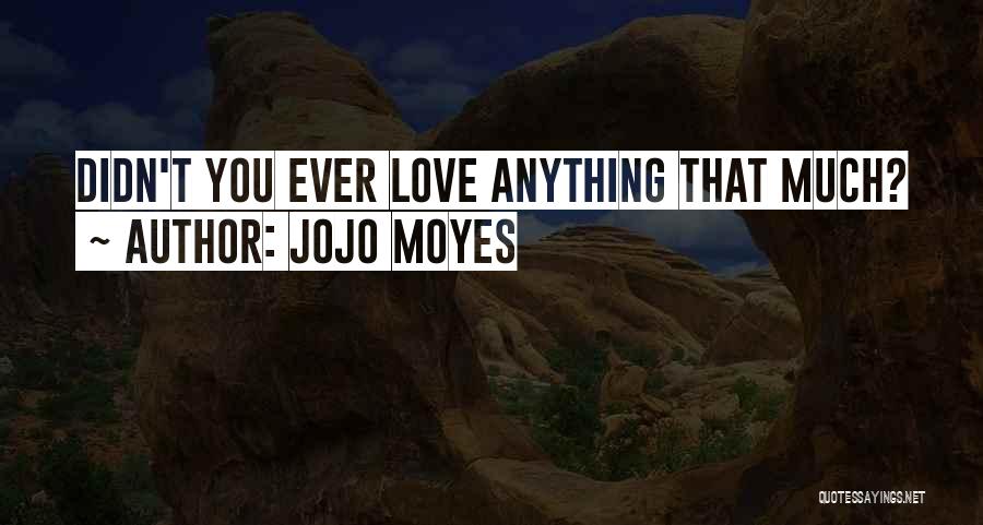 Jojo Moyes Quotes: Didn't You Ever Love Anything That Much?