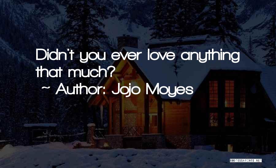 Jojo Moyes Quotes: Didn't You Ever Love Anything That Much?