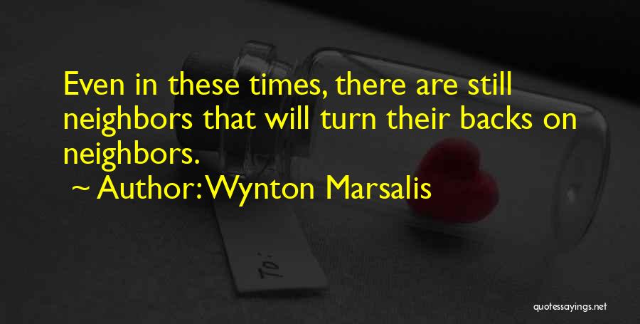 Wynton Marsalis Quotes: Even In These Times, There Are Still Neighbors That Will Turn Their Backs On Neighbors.