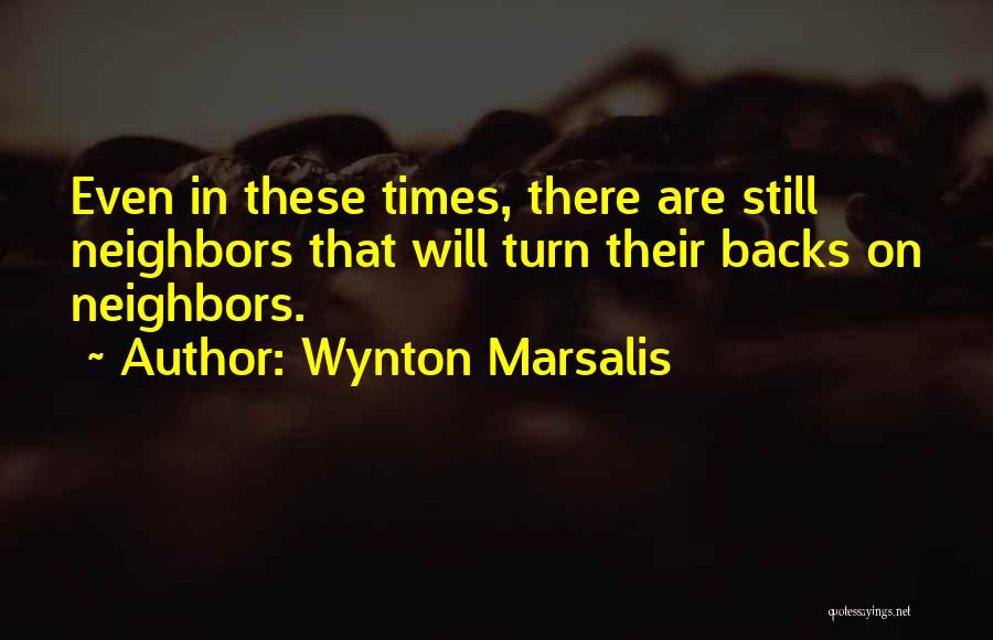 Wynton Marsalis Quotes: Even In These Times, There Are Still Neighbors That Will Turn Their Backs On Neighbors.