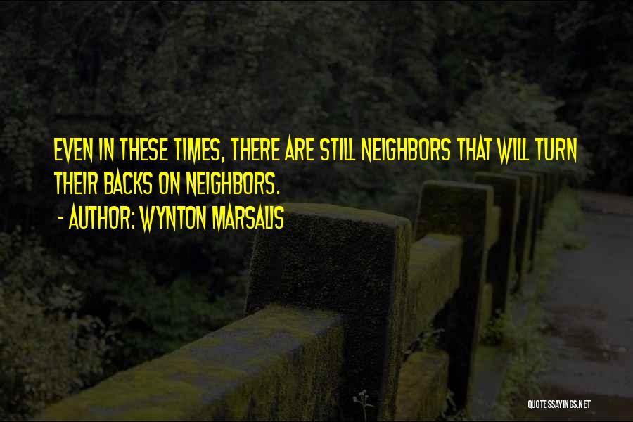 Wynton Marsalis Quotes: Even In These Times, There Are Still Neighbors That Will Turn Their Backs On Neighbors.
