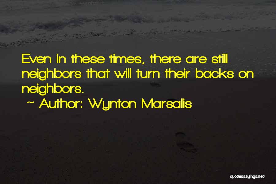 Wynton Marsalis Quotes: Even In These Times, There Are Still Neighbors That Will Turn Their Backs On Neighbors.