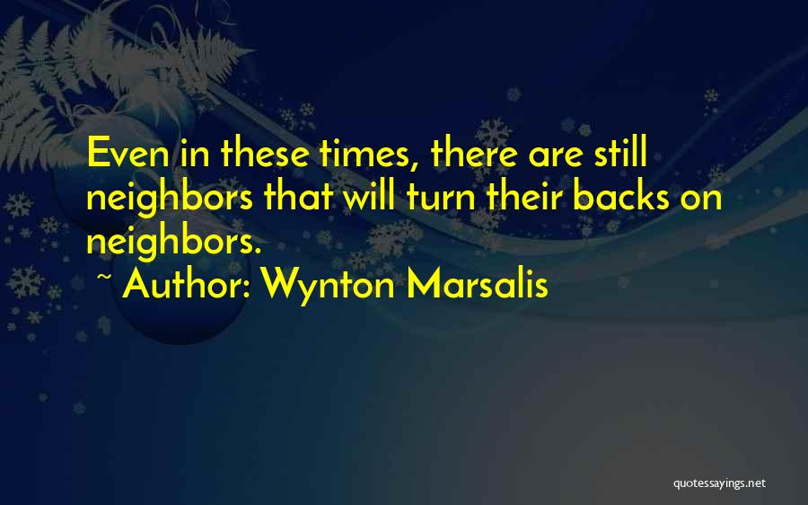 Wynton Marsalis Quotes: Even In These Times, There Are Still Neighbors That Will Turn Their Backs On Neighbors.