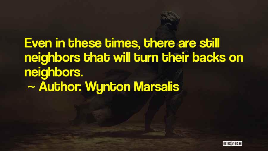 Wynton Marsalis Quotes: Even In These Times, There Are Still Neighbors That Will Turn Their Backs On Neighbors.