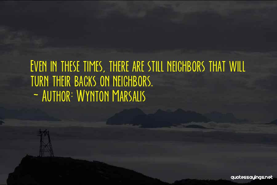 Wynton Marsalis Quotes: Even In These Times, There Are Still Neighbors That Will Turn Their Backs On Neighbors.