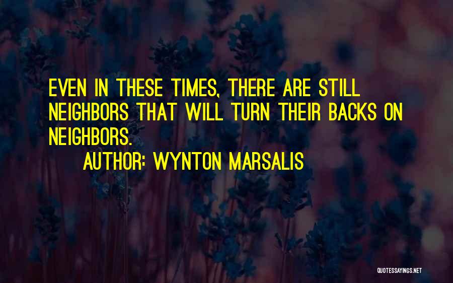 Wynton Marsalis Quotes: Even In These Times, There Are Still Neighbors That Will Turn Their Backs On Neighbors.