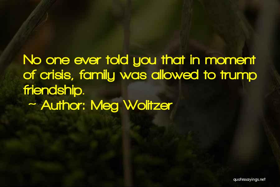 Meg Wolitzer Quotes: No One Ever Told You That In Moment Of Crisis, Family Was Allowed To Trump Friendship.