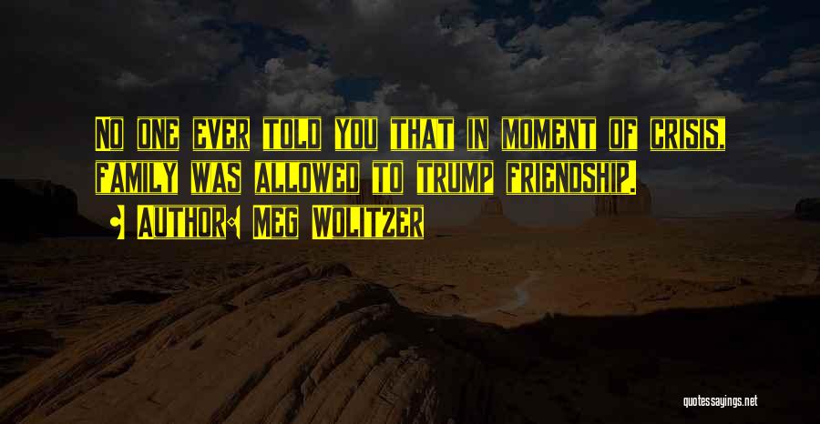Meg Wolitzer Quotes: No One Ever Told You That In Moment Of Crisis, Family Was Allowed To Trump Friendship.