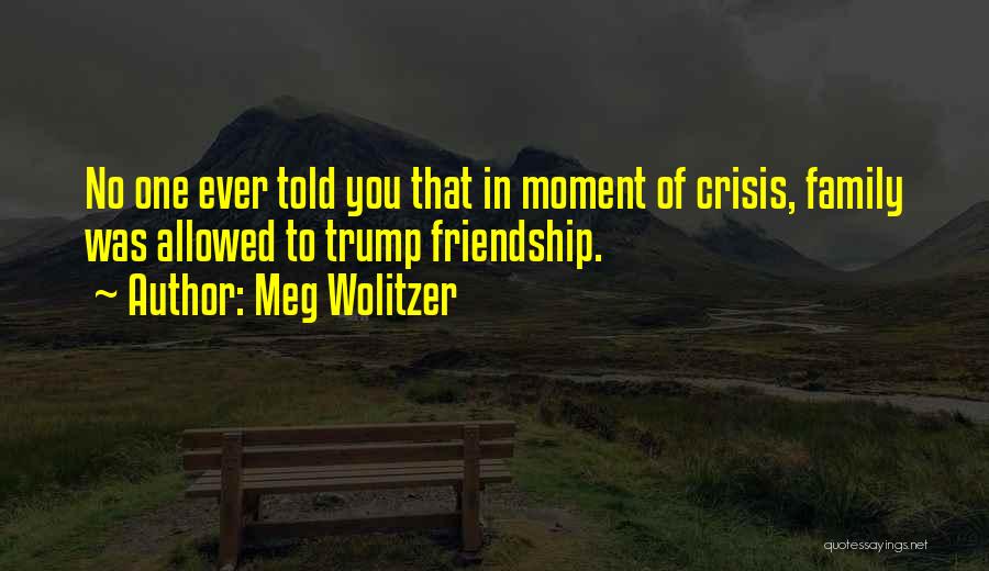 Meg Wolitzer Quotes: No One Ever Told You That In Moment Of Crisis, Family Was Allowed To Trump Friendship.