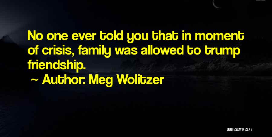 Meg Wolitzer Quotes: No One Ever Told You That In Moment Of Crisis, Family Was Allowed To Trump Friendship.