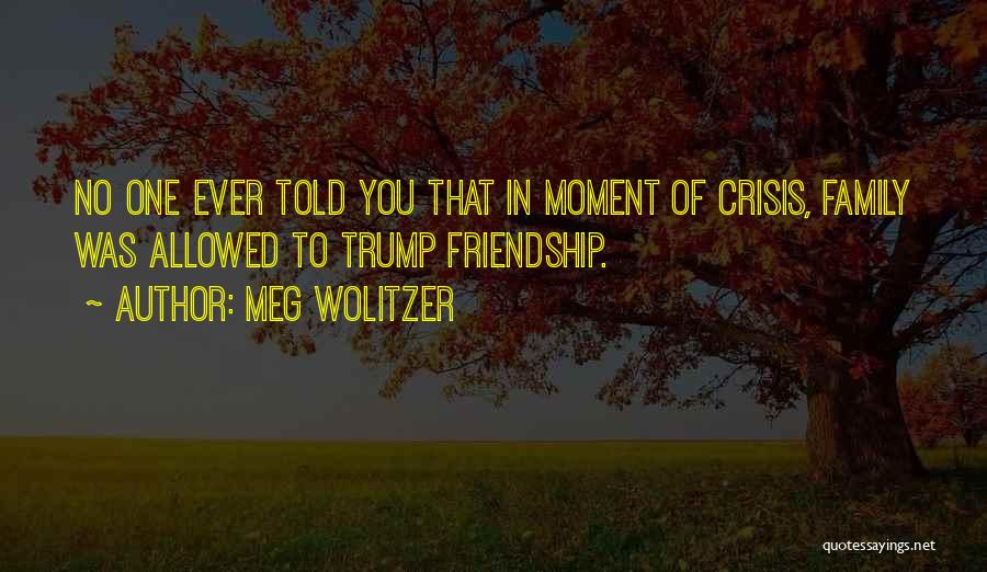 Meg Wolitzer Quotes: No One Ever Told You That In Moment Of Crisis, Family Was Allowed To Trump Friendship.