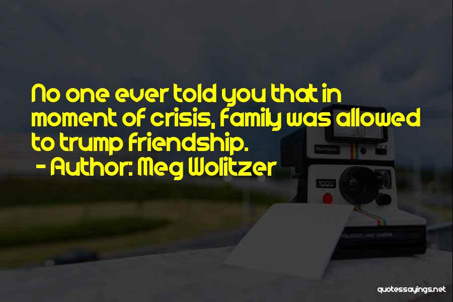 Meg Wolitzer Quotes: No One Ever Told You That In Moment Of Crisis, Family Was Allowed To Trump Friendship.