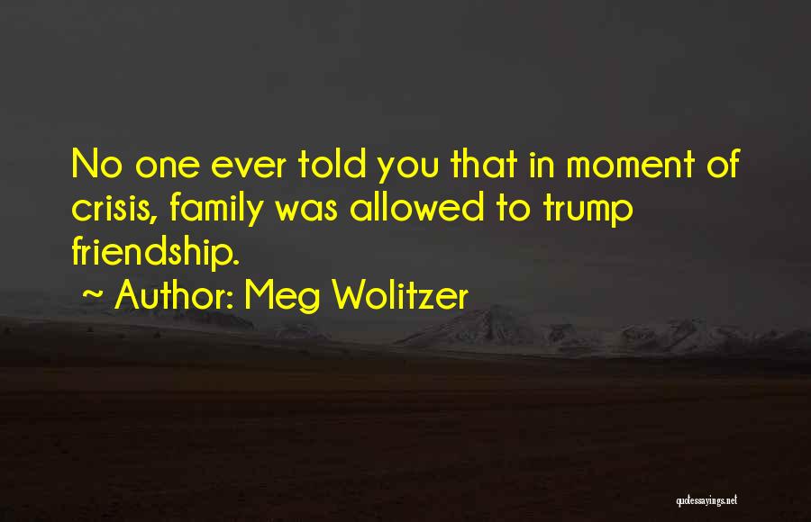 Meg Wolitzer Quotes: No One Ever Told You That In Moment Of Crisis, Family Was Allowed To Trump Friendship.