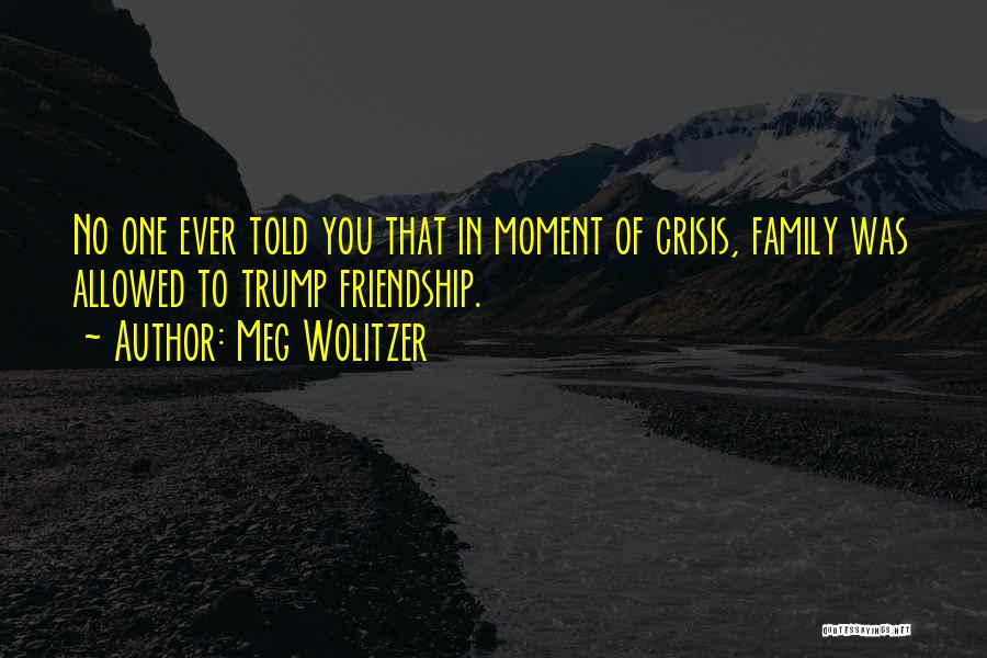 Meg Wolitzer Quotes: No One Ever Told You That In Moment Of Crisis, Family Was Allowed To Trump Friendship.