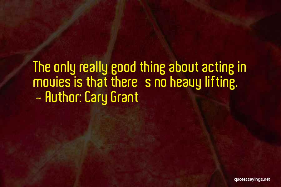 Cary Grant Quotes: The Only Really Good Thing About Acting In Movies Is That There's No Heavy Lifting.