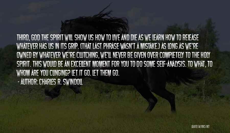 Charles R. Swindoll Quotes: Third, God The Spirit Will Show Us How To Live And Die As We Learn How To Release Whatever Has