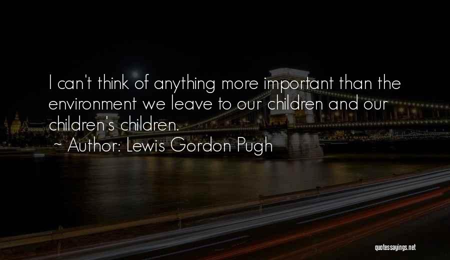 Lewis Gordon Pugh Quotes: I Can't Think Of Anything More Important Than The Environment We Leave To Our Children And Our Children's Children.