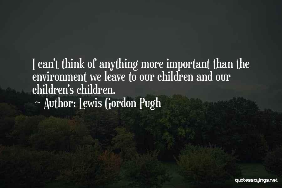 Lewis Gordon Pugh Quotes: I Can't Think Of Anything More Important Than The Environment We Leave To Our Children And Our Children's Children.