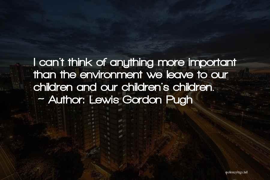 Lewis Gordon Pugh Quotes: I Can't Think Of Anything More Important Than The Environment We Leave To Our Children And Our Children's Children.