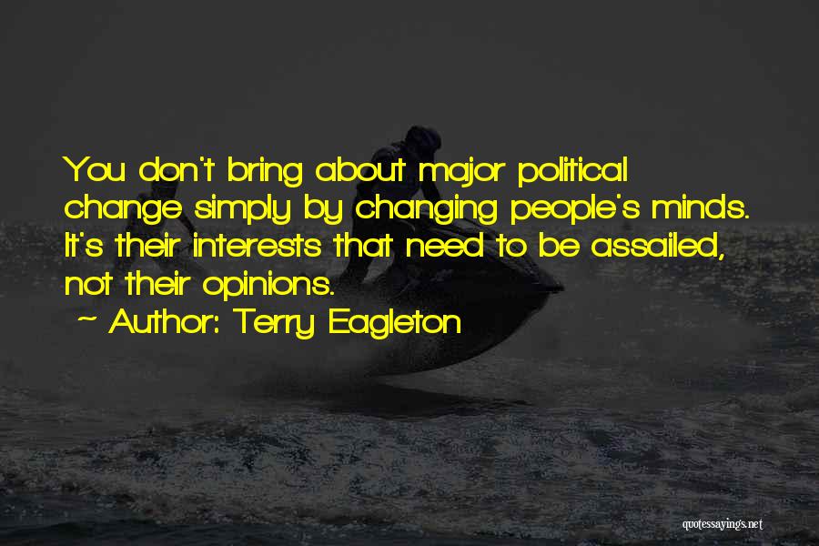 Terry Eagleton Quotes: You Don't Bring About Major Political Change Simply By Changing People's Minds. It's Their Interests That Need To Be Assailed,