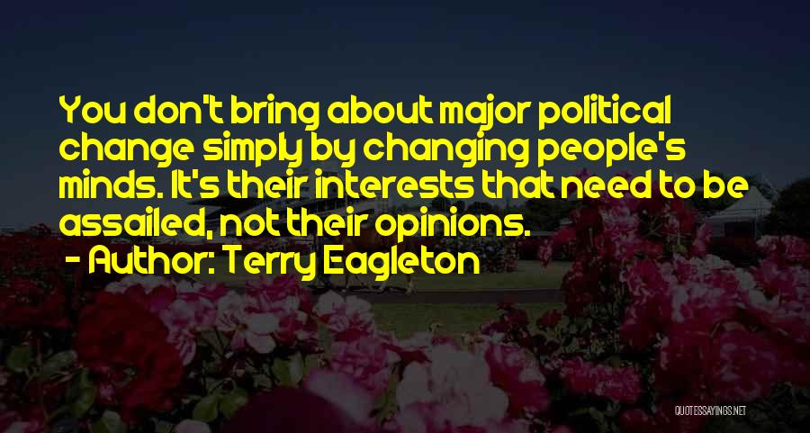 Terry Eagleton Quotes: You Don't Bring About Major Political Change Simply By Changing People's Minds. It's Their Interests That Need To Be Assailed,