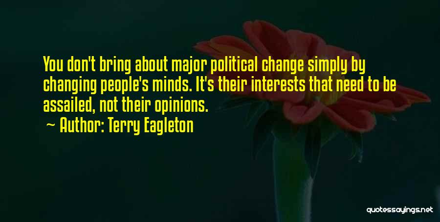 Terry Eagleton Quotes: You Don't Bring About Major Political Change Simply By Changing People's Minds. It's Their Interests That Need To Be Assailed,