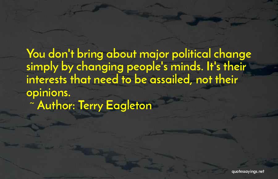 Terry Eagleton Quotes: You Don't Bring About Major Political Change Simply By Changing People's Minds. It's Their Interests That Need To Be Assailed,