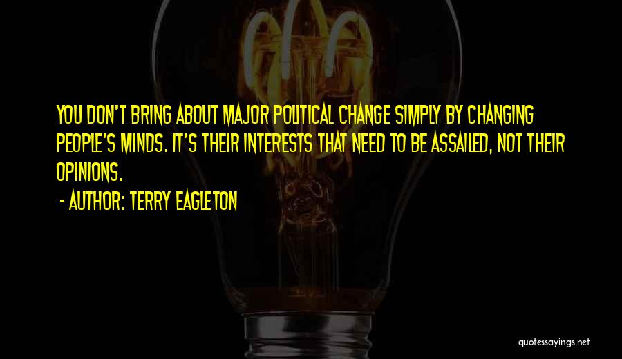 Terry Eagleton Quotes: You Don't Bring About Major Political Change Simply By Changing People's Minds. It's Their Interests That Need To Be Assailed,